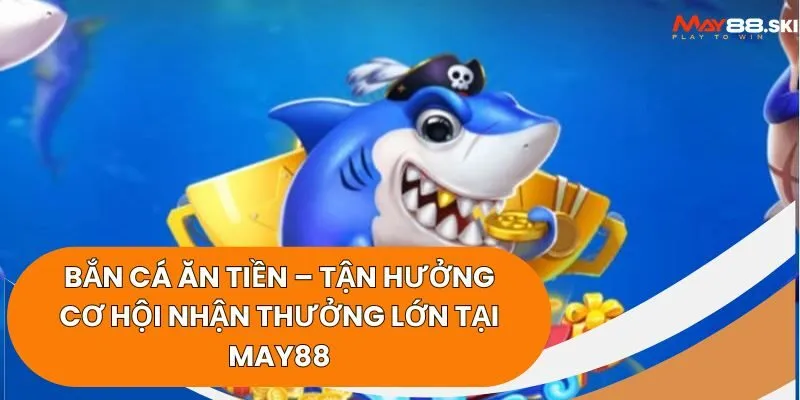 Bắn cá ăn tiền – Tận hưởng cơ hội nhận thưởng lớn tại May88