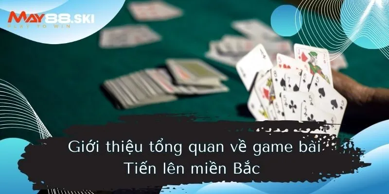 Giới thiệu tổng quan về game bài Tiến lên miền Bắc 