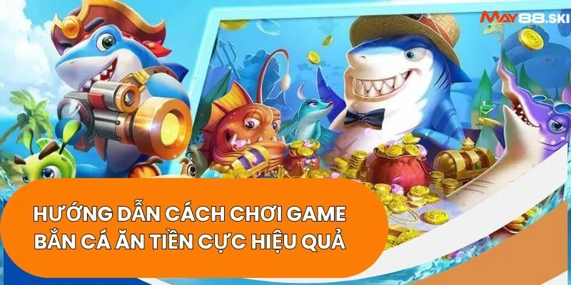 Hướng dẫn cách chơi game bắn cá ăn tiền cực hiệu quả