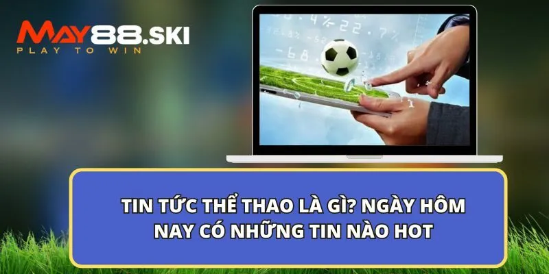 Tin tức thể thao là gì? Ngày hôm nay có những tin nào hot