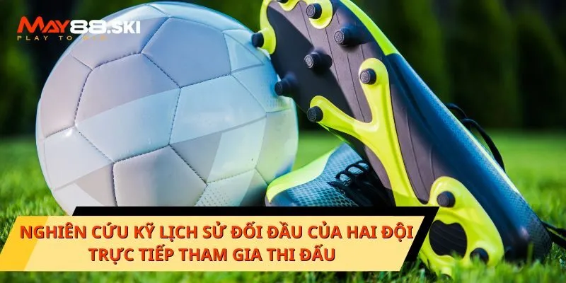 Nghiên cứu kỹ lịch sử đối đầu của hai đội trực tiếp tham gia thi đấu  